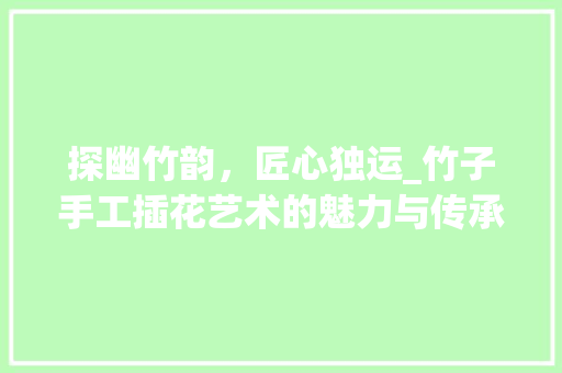 探幽竹韵，匠心独运_竹子手工插花艺术的魅力与传承