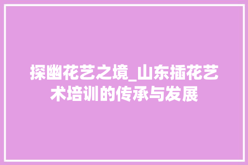 探幽花艺之境_山东插花艺术培训的传承与发展