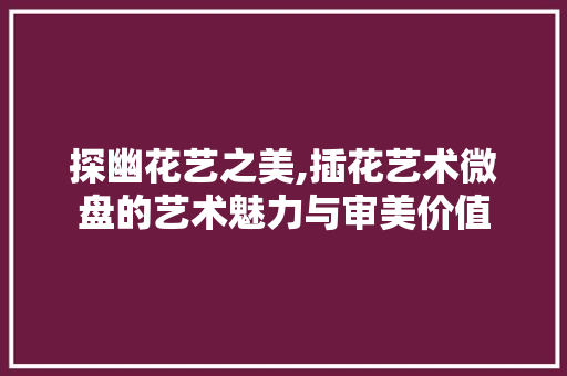 探幽花艺之美,插花艺术微盘的艺术魅力与审美价值