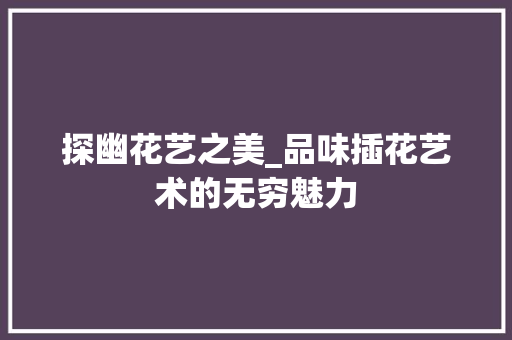 探幽花艺之美_品味插花艺术的无穷魅力
