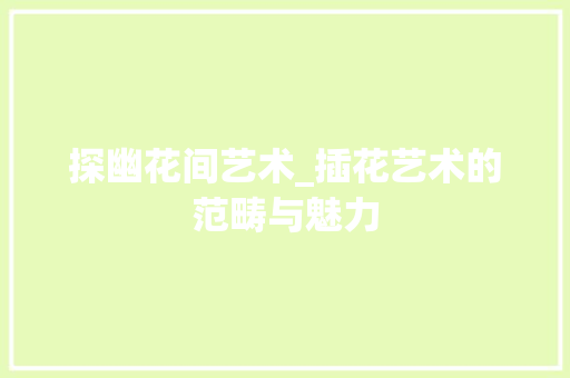 探幽花间艺术_插花艺术的范畴与魅力