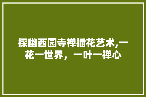 探幽西园寺禅插花艺术,一花一世界，一叶一禅心