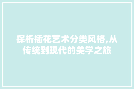 探析插花艺术分类风格,从传统到现代的美学之旅