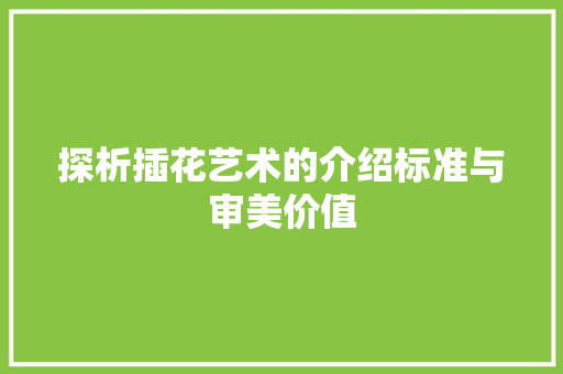 探析插花艺术的介绍标准与审美价值
