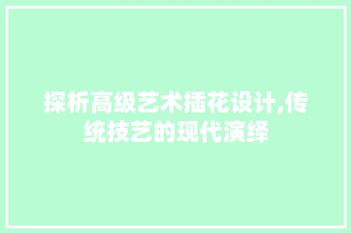 探析高级艺术插花设计,传统技艺的现代演绎