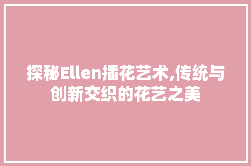 探秘Ellen插花艺术,传统与创新交织的花艺之美