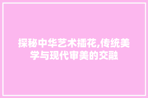 探秘中华艺术插花,传统美学与现代审美的交融