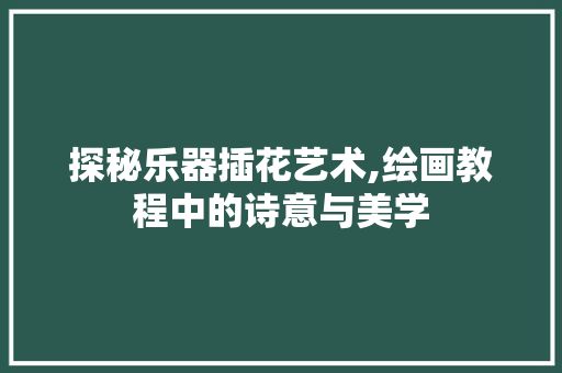 探秘乐器插花艺术,绘画教程中的诗意与美学