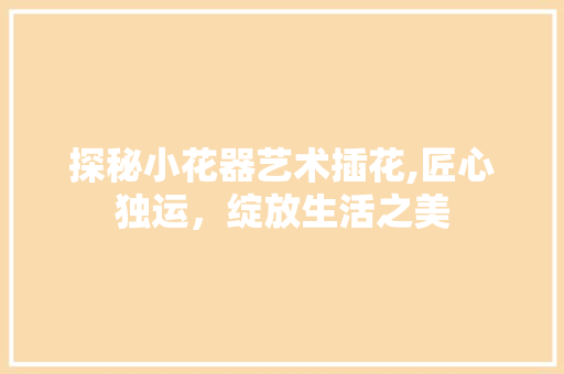 探秘小花器艺术插花,匠心独运，绽放生活之美