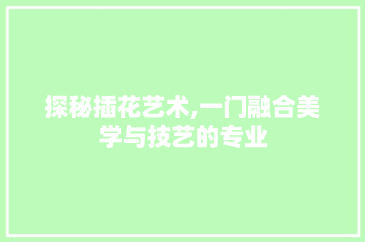 探秘插花艺术,一门融合美学与技艺的专业