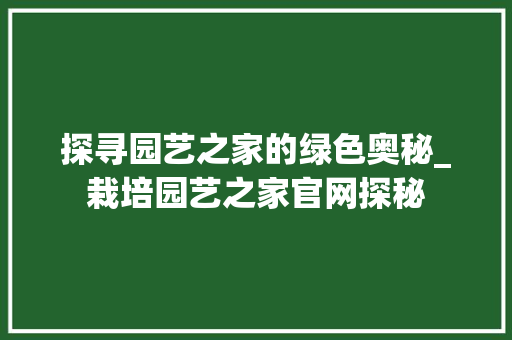 探寻园艺之家的绿色奥秘_栽培园艺之家官网探秘