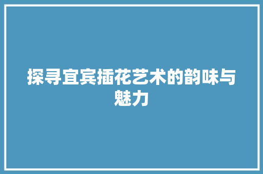 探寻宜宾插花艺术的韵味与魅力