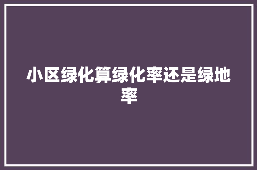 小区绿化算绿化率还是绿地率
