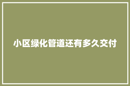小区绿化管道还有多久交付