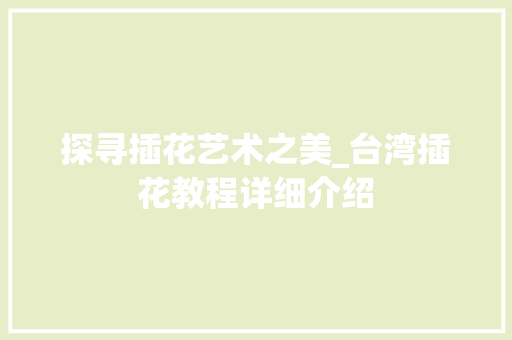 探寻插花艺术之美_台湾插花教程详细介绍