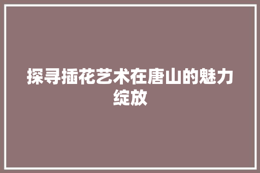 探寻插花艺术在唐山的魅力绽放