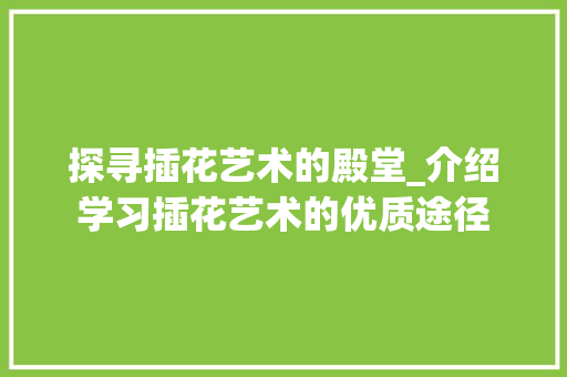 探寻插花艺术的殿堂_介绍学习插花艺术的优质途径