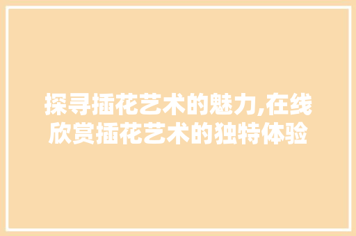 探寻插花艺术的魅力,在线欣赏插花艺术的独特体验