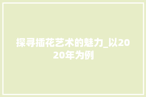 探寻插花艺术的魅力_以2020年为例