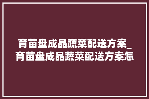 育苗盘成品蔬菜配送方案_育苗盘成品蔬菜配送方案怎么写