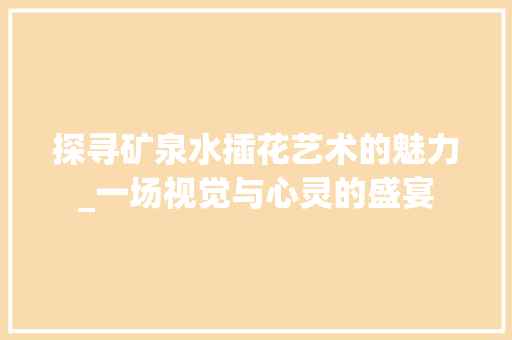 探寻矿泉水插花艺术的魅力_一场视觉与心灵的盛宴