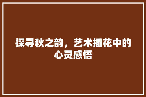 探寻秋之韵，艺术插花中的心灵感悟