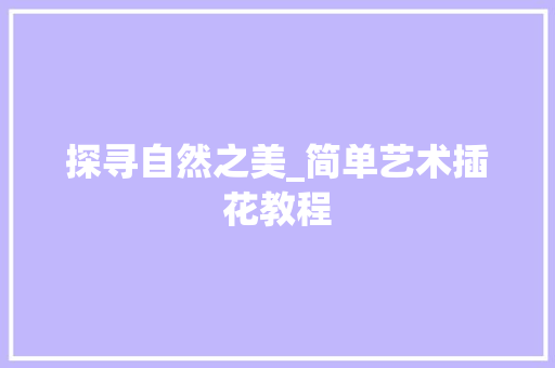探寻自然之美_简单艺术插花教程