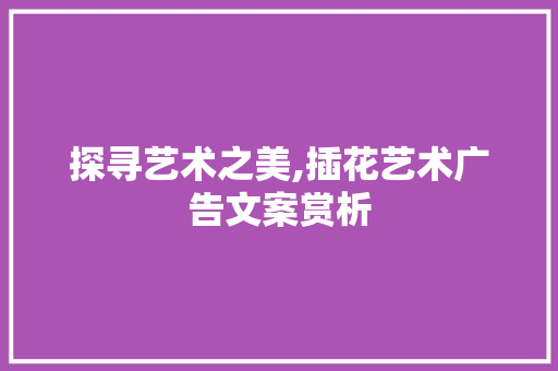 探寻艺术之美,插花艺术广告文案赏析