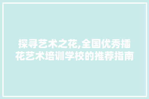 探寻艺术之花,全国优秀插花艺术培训学校的推荐指南