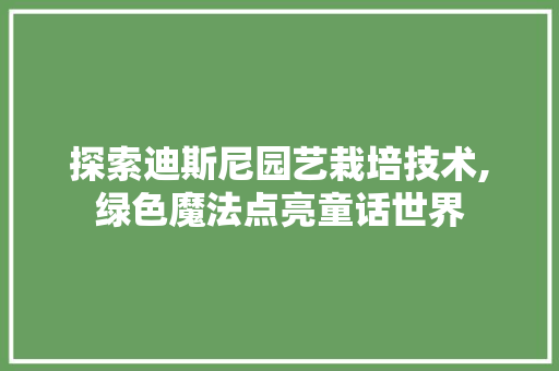 探索迪斯尼园艺栽培技术,绿色魔法点亮童话世界