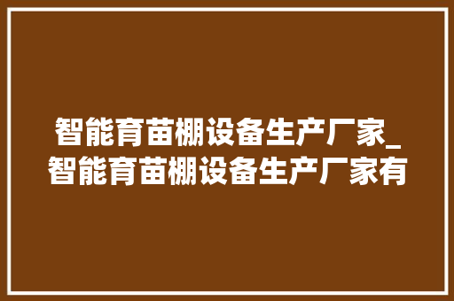 智能育苗棚设备生产厂家_智能育苗棚设备生产厂家有哪些