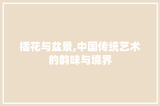 插花与盆景,中国传统艺术的韵味与境界
