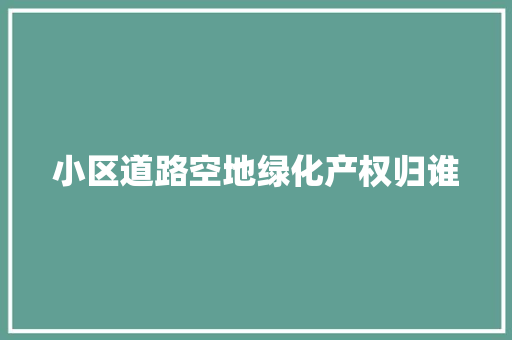 小区道路空地绿化产权归谁