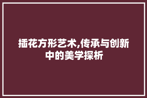 插花方形艺术,传承与创新中的美学探析