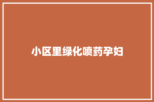 小区里绿化喷药孕妇