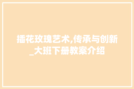插花玫瑰艺术,传承与创新_大班下册教案介绍