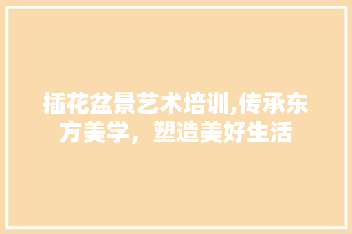 插花盆景艺术培训,传承东方美学，塑造美好生活
