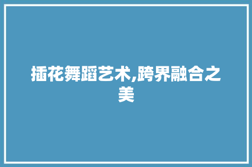 插花舞蹈艺术,跨界融合之美