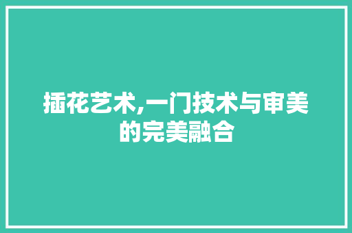 插花艺术,一门技术与审美的完美融合