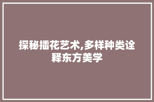 探秘插花艺术,多样种类诠释东方美学