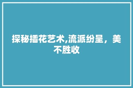探秘插花艺术,流派纷呈，美不胜收