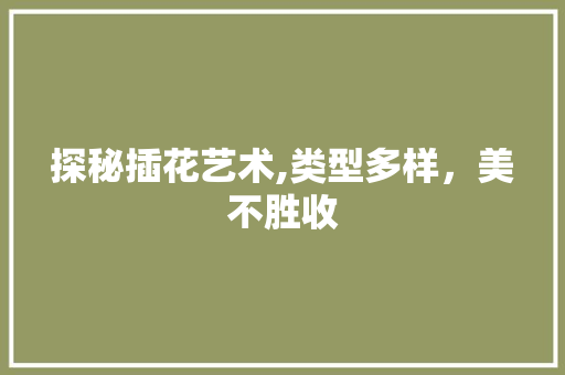 探秘插花艺术,类型多样，美不胜收