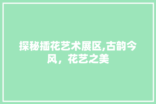 探秘插花艺术展区,古韵今风，花艺之美
