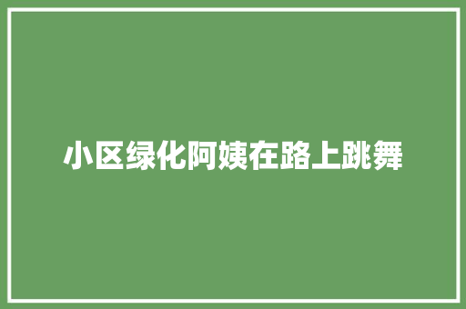 小区绿化阿姨在路上跳舞