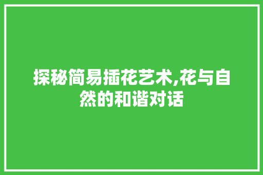 探秘简易插花艺术,花与自然的和谐对话