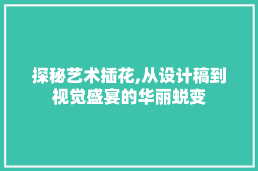 探秘艺术插花,从设计稿到视觉盛宴的华丽蜕变