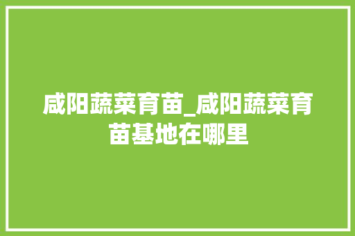 咸阳蔬菜育苗_咸阳蔬菜育苗基地在哪里