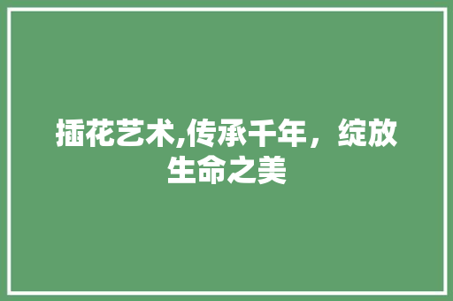 插花艺术,传承千年，绽放生命之美