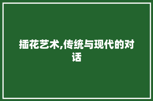 插花艺术,传统与现代的对话