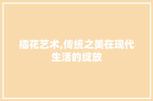 插花艺术,传统之美在现代生活的绽放